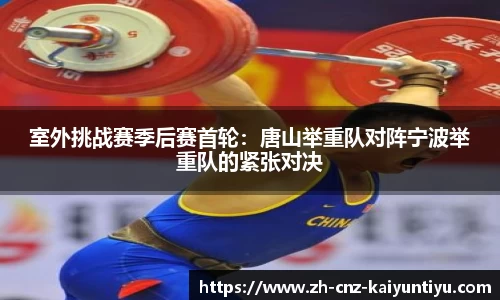 室外挑战赛季后赛首轮：唐山举重队对阵宁波举重队的紧张对决